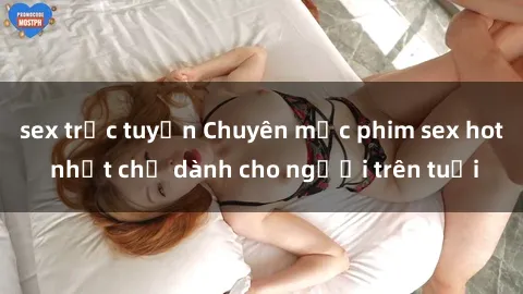 sex trực tuyến Chuyên mục phim sex hot nhất chỉ dành cho người trên tuổi