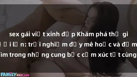 sex gái việt xinh đẹp Khám phá thế giới mới với sex người lớn: trải nghiệm đầy mê hoặc và đắm chìm trong những cung bậc cảm xúc tột cùng, hứng khởi và cuốn hút.