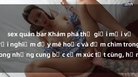 sex quán bar Khám phá thế giới mới với sex người lớn: trải nghiệm đầy mê hoặc và đắm chìm trong những cung bậc cảm xúc tột cùng, hứng khởi và cuốn hút.