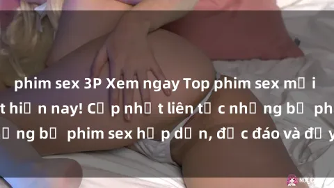 phim sex 3P Xem ngay Top phim sex mới nhất đang hot nhất hiện nay! Cập nhật liên tục những bộ phim sex hấp dẫn, độc đáo và đầy kích thích.