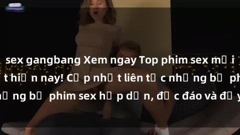 sex gangbang Xem ngay Top phim sex mới nhất đang hot nhất hiện nay! Cập nhật liên tục những bộ phim sex hấp dẫn, độc đáo và đầy kích thích.