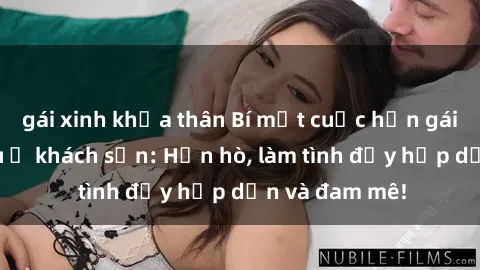 gái xinh khỏa thân Bí mật cuộc hẹn gái Việt lần đầu ở khách sạn: Hẹn hò, làm tình đầy hấp dẫn và đam mê!
