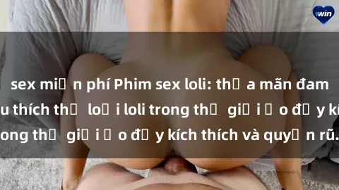 sex miễn phí Phim sex loli: thỏa mãn đam mê của người yêu thích thể loại loli trong thế giới ảo đầy kích thích và quyến rũ.