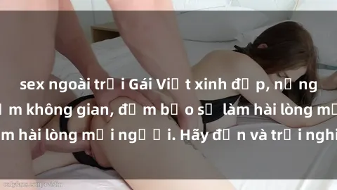 sex ngoài trời Gái Việt xinh đẹp, nồng nàn làm tình say đắm không gian, đảm bảo sẽ làm hài lòng mọi người. Hãy đến và trải nghiệm ngay!
