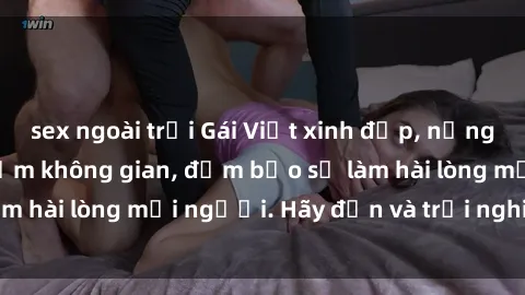 sex ngoài trời Gái Việt xinh đẹp, nồng nàn làm tình say đắm không gian, đảm bảo sẽ làm hài lòng mọi người. Hãy đến và trải nghiệm ngay!