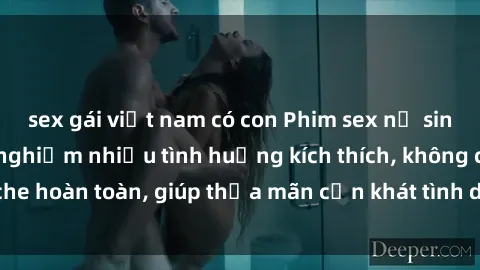 sex gái việt nam có con Phim sex nữ sinh mới nhất: Trải nghiệm nhiều tình huống kích thích, không che hoàn toàn, giúp thỏa mãn cơn khát tình dục của các bạn trẻ