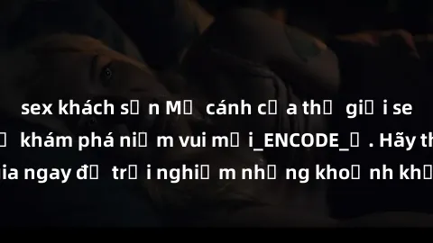 sex khách sạn Mở cánh cửa thế giới sex MILF Việt Nam để khám phá niềm vui mới_ENCODE_. Hãy tham gia ngay để trải nghiệm những khoảnh khắc đầy kích thích và đam mê.