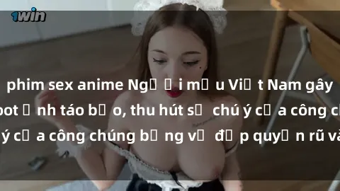 phim sex anime Người mẫu Việt Nam gây sốt với loạt shoot ảnh táo bạo, thu hút sự chú ý của công chúng bằng vẻ đẹp quyến rũ và gợi cảm.