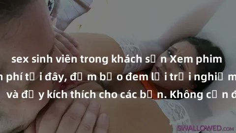 sex sinh viên trong khách sạn Xem phim sex không che miễn phí tại đây, đảm bảo đem lại trải nghiệm thú vị và đầy kích thích cho các bạn. Không cần đăng ký, hoàn toàn miễn phí.