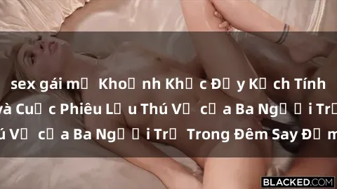sex gái mỹ Khoảnh Khắc Đầy Kịch Tính: Sex  Việt Nam và Cuộc Phiêu Lưu Thú Vị của Ba Người Trẻ Trong Đêm Say Đắm