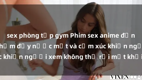 sex phòng tập gym Phim sex anime đỉnh cao: Những tác phẩm đầy nước mắt và cảm xúc khiến người xem không thể rời mắt khỏi màn hình